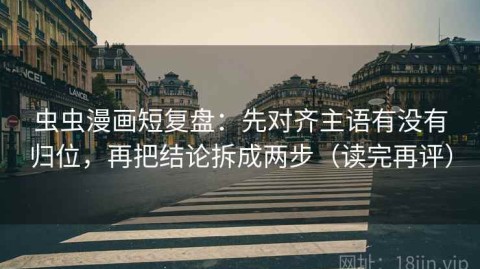 虫虫漫画短复盘：先对齐主语有没有归位，再把结论拆成两步（读完再评）