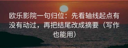 欧乐影院一句归位：先看轴线起点有没有动过，再把结尾改成摘要（写作也能用）