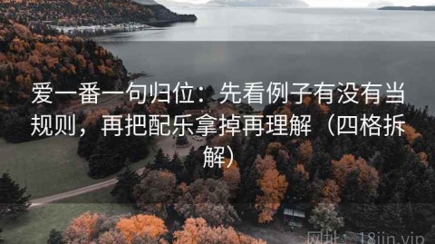 爱一番一句归位：先看例子有没有当规则，再把配乐拿掉再理解（四格拆解）