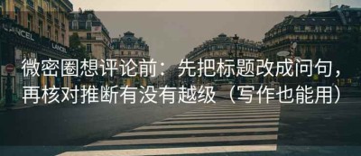 微密圈想评论前：先把标题改成问句，再核对推断有没有越级（写作也能用）