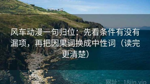风车动漫一句归位：先看条件有没有漏项，再把因果词换成中性词（读完更清楚）