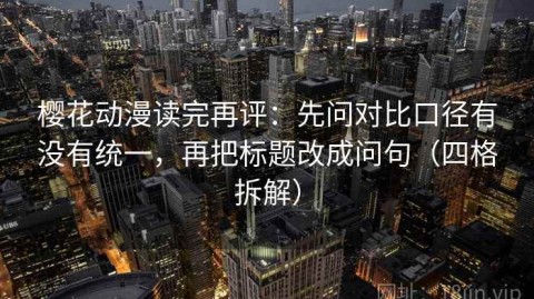 樱花动漫读完再评：先问对比口径有没有统一，再把标题改成问句（四格拆解）