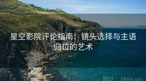星空影院评论指南：镜头选择与主语归位的艺术