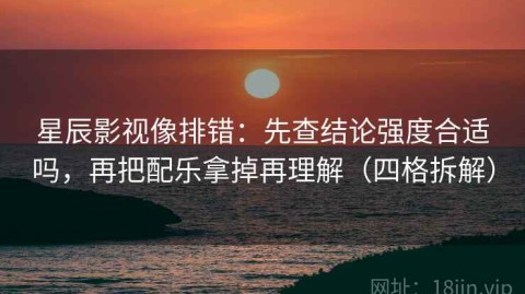星辰影视像排错：先查结论强度合适吗，再把配乐拿掉再理解（四格拆解）