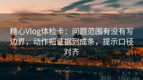 糖心Vlog体检卡：问题范围有没有写边界，动作把证据列成条，提示口径对齐