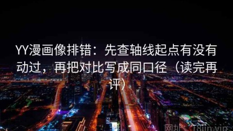 YY漫画像排错：先查轴线起点有没有动过，再把对比写成同口径（读完再评）