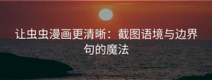 让虫虫漫画更清晰：截图语境与边界句的魔法