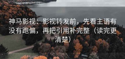 神马影视：影视转发前，先看主语有没有跑偏，再把引用补完整（读完更清楚）