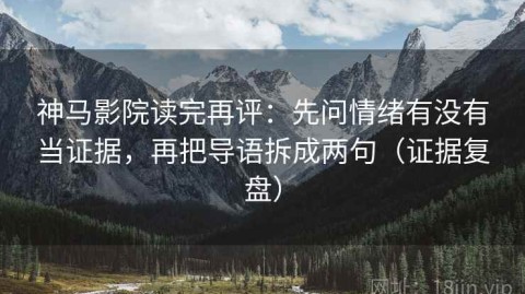 神马影院读完再评：先问情绪有没有当证据，再把导语拆成两句（证据复盘）