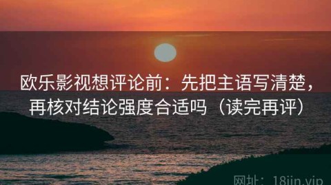 欧乐影视想评论前：先把主语写清楚，再核对结论强度合适吗（读完再评）