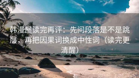 韩漫屋读完再评：先问段落是不是跳层，再把因果词换成中性词（读完更清醒）