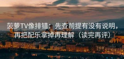 菠萝TV像排错：先查前提有没有说明，再把配乐拿掉再理解（读完再评）