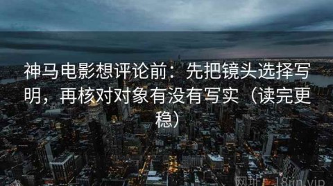 神马电影想评论前：先把镜头选择写明，再核对对象有没有写实（读完更稳）