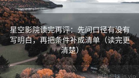 星空影院读完再评：先问口径有没有写明白，再把条件补成清单（读完更清楚）