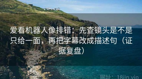 爱看机器人像排错：先查镜头是不是只给一面，再把字幕改成描述句（证据复盘）