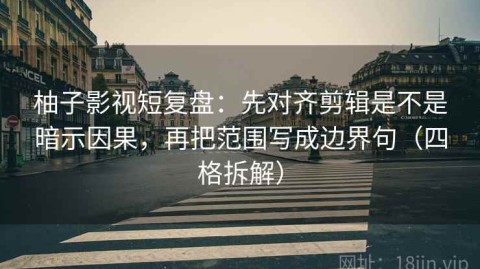 柚子影视短复盘：先对齐剪辑是不是暗示因果，再把范围写成边界句（四格拆解）
