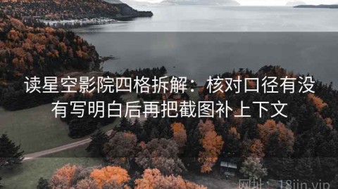 读星空影院四格拆解：核对口径有没有写明白后再把截图补上下文