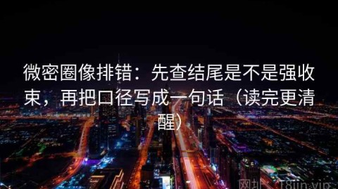 微密圈像排错：先查结尾是不是强收束，再把口径写成一句话（读完更清醒）