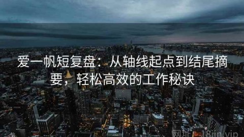 爱一帆短复盘：从轴线起点到结尾摘要，轻松高效的工作秘诀