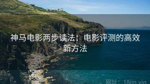 神马电影两步读法：电影评测的高效新方法
