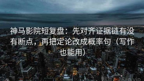 神马影院短复盘：先对齐证据链有没有断点，再把定论改成概率句（写作也能用）