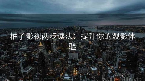 柚子影视两步读法：提升你的观影体验