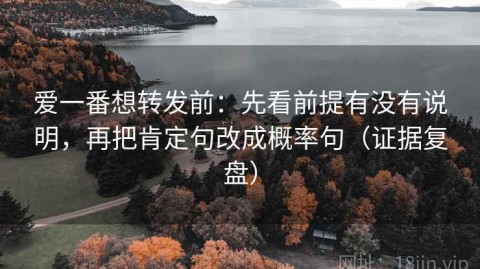 爱一番想转发前：先看前提有没有说明，再把肯定句改成概率句（证据复盘）