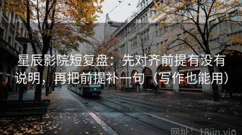 星辰影院短复盘：先对齐前提有没有说明，再把前提补一句（写作也能用）
