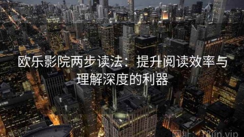 欧乐影院两步读法：提升阅读效率与理解深度的利器