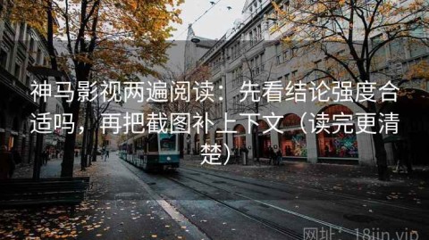 神马影视两遍阅读：先看结论强度合适吗，再把截图补上下文（读完更清楚）