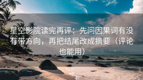 星空影院读完再评：先问因果词有没有带方向，再把结尾改成摘要（评论也能用）