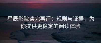 星辰影院读完再评：规则与证据，为你提供更稳定的阅读体验