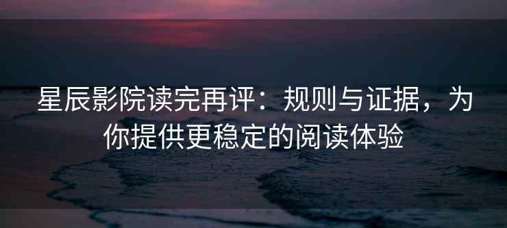 星辰影院读完再评：规则与证据，为你提供更稳定的阅读体验
