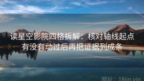读星空影院四格拆解：核对轴线起点有没有动过后再把证据列成条