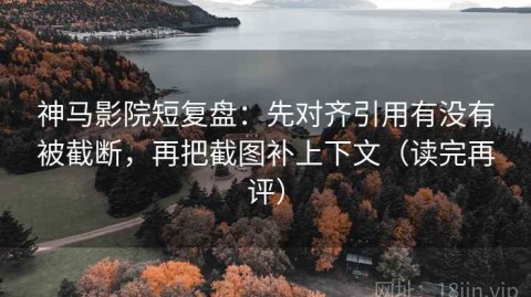 神马影院短复盘：先对齐引用有没有被截断，再把截图补上下文（读完再评）