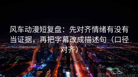 风车动漫短复盘：先对齐情绪有没有当证据，再把字幕改成描述句（口径对齐）