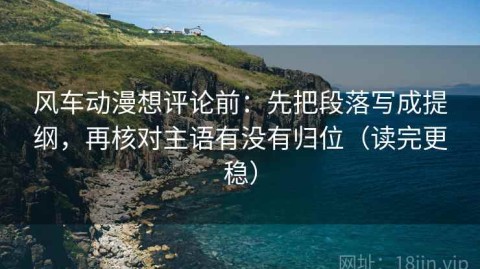 风车动漫想评论前：先把段落写成提纲，再核对主语有没有归位（读完更稳）