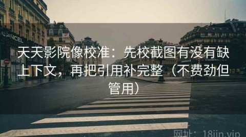 天天影院像校准：先校截图有没有缺上下文，再把引用补完整（不费劲但管用）