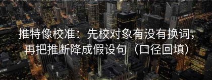 推特像校准：先校对象有没有换词，再把推断降成假设句（口径回填）