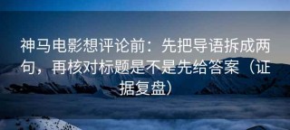 神马电影想评论前：先把导语拆成两句，再核对标题是不是先给答案（证据复盘）