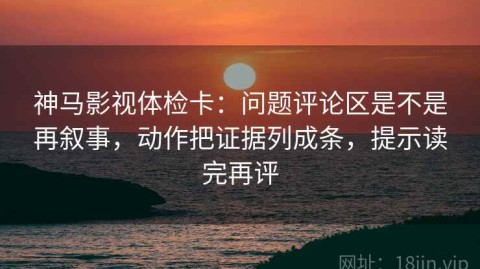 神马影视体检卡：问题评论区是不是再叙事，动作把证据列成条，提示读完再评