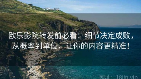 欧乐影院转发前必看：细节决定成败，从概率到单位，让你的内容更精准！