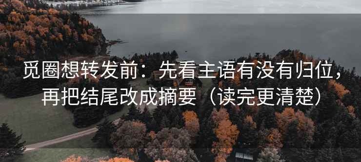 觅圈想转发前：先看主语有没有归位，再把结尾改成摘要（读完更清楚）