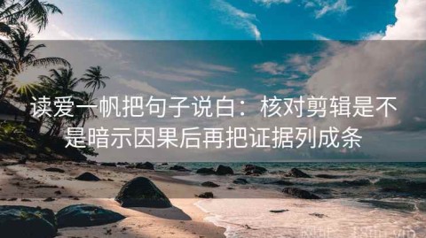 读爱一帆把句子说白：核对剪辑是不是暗示因果后再把证据列成条