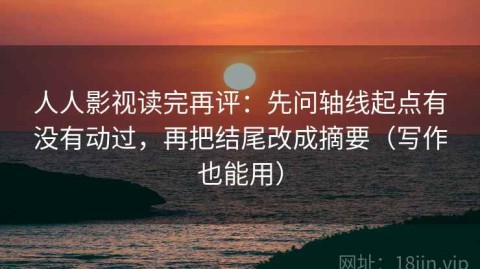 人人影视读完再评：先问轴线起点有没有动过，再把结尾改成摘要（写作也能用）