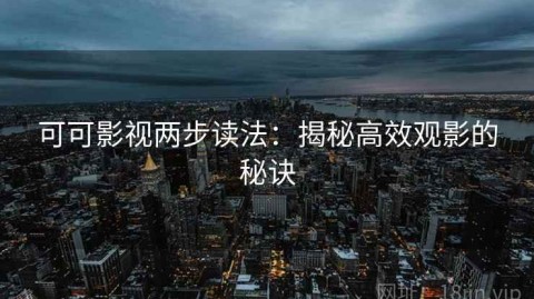 可可影视两步读法：揭秘高效观影的秘诀