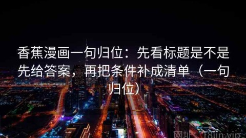 香蕉漫画一句归位：先看标题是不是先给答案，再把条件补成清单（一句归位）