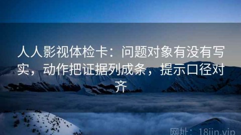 人人影视体检卡：问题对象有没有写实，动作把证据列成条，提示口径对齐