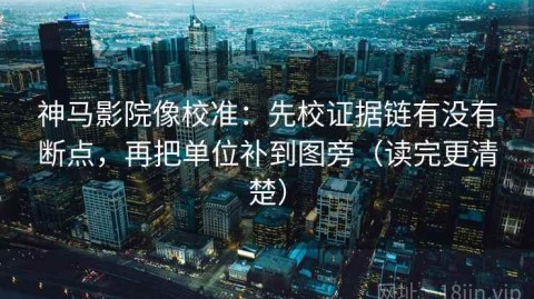 神马影院像校准：先校证据链有没有断点，再把单位补到图旁（读完更清楚）