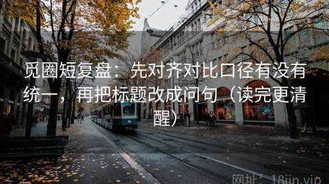 觅圈短复盘：先对齐对比口径有没有统一，再把标题改成问句（读完更清醒）